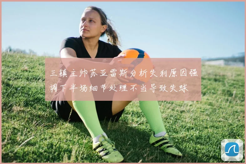 三镇主帅苏亚雷斯分析失利原因强调下半场细节处理不当导致失球